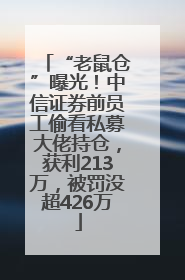 “老鼠仓”曝光！中信证券前员工偷看私募大佬持仓，获利213万，被罚没超426万