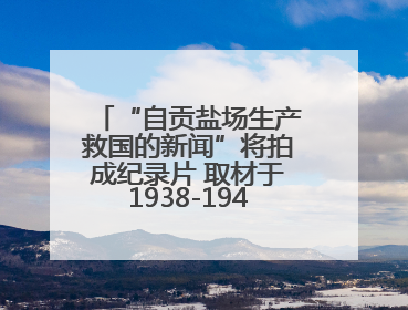 “自贡盐场生产救国的新闻”将拍成纪录片 取材于1938-1945年《新华日报》的连续报道