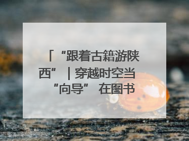 “跟着古籍游陕西”｜穿越时空当“向导” 在图书馆外“活”起来