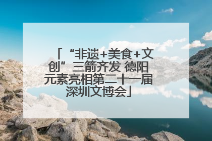 “非遗+美食+文创”三箭齐发 德阳元素亮相第二十一届深圳文博会
