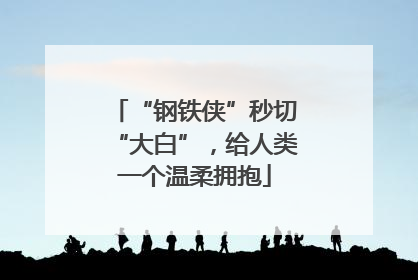 “钢铁侠”秒切“大白”，给人类一个温柔拥抱