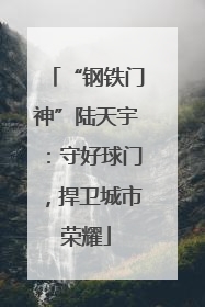 “钢铁门神”陆天宇：守好球门，捍卫城市荣耀