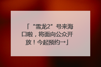 “雪龙2”号来海口啦，将面向公众开放！今起预约→