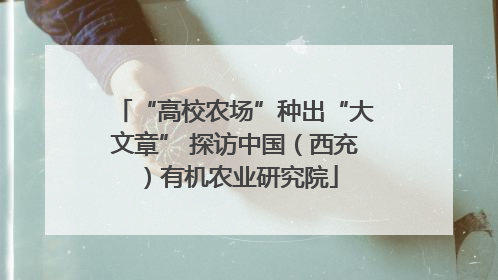 “高校农场”种出“大文章” 探访中国（西充）有机农业研究院