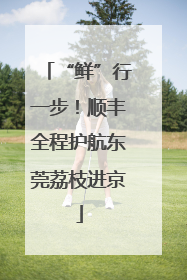“鲜”行一步！顺丰全程护航东莞荔枝进京