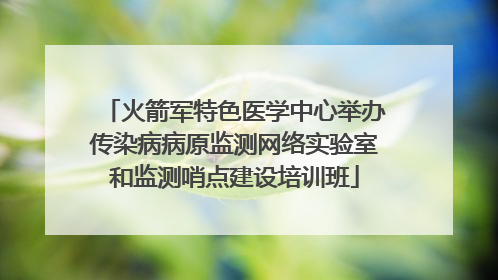 火箭军特色医学中心举办传染病病原监测网络实验室和监测哨点建设培训班