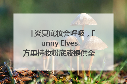 炎夏底妆会呼吸，Funny Elves方里持妆粉底液提供全肤质底妆新解法