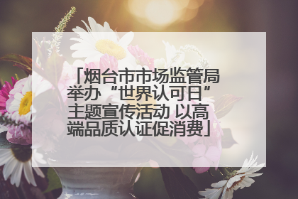 烟台市市场监管局举办“世界认可日”主题宣传活动 以高端品质认证促消费