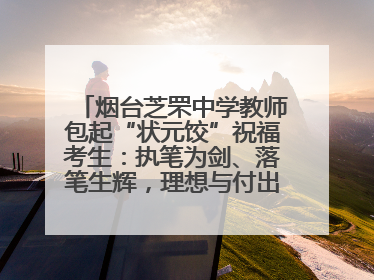 烟台芝罘中学教师包起“状元饺”祝福考生：执笔为剑、落笔生辉，理想与付出双向奔赴