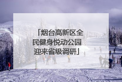 烟台高新区全民健身悦动公园迎来省级调研