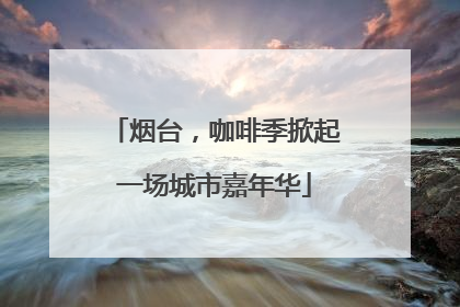 烟台，咖啡季掀起一场城市嘉年华
