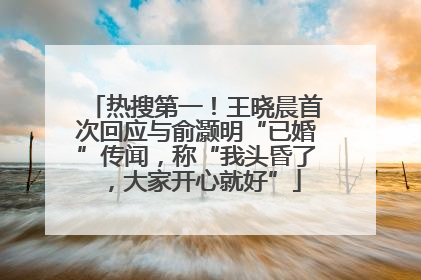 热搜第一！王晓晨首次回应与俞灏明“已婚”传闻，称“我头昏了，大家开心就好”