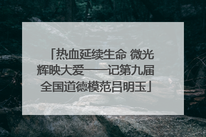 热血延续生命 微光辉映大爱一一记第九届全国道德模范吕明玉