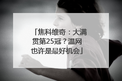 焦科维奇：大满贯第25冠？温网也许是最好机会