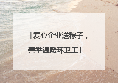 爱心企业送粽子，善举温暖环卫工