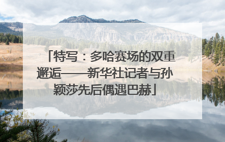特写：多哈赛场的双重邂逅——新华社记者与孙颖莎先后偶遇巴赫