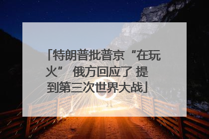 特朗普批普京“在玩火” 俄方回应了 提到第三次世界大战