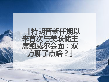 特朗普新任期以来首次与美联储主席鲍威尔会面：双方聊了点啥？