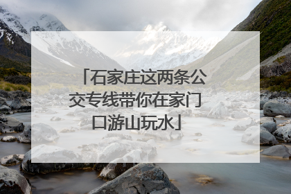 石家庄这两条公交专线带你在家门口游山玩水