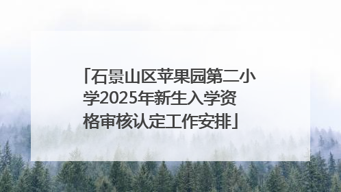 石景山区苹果园第二小学2025年新生入学资格审核认定工作安排