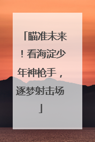 瞄准未来！看海淀少年神枪手，逐梦射击场