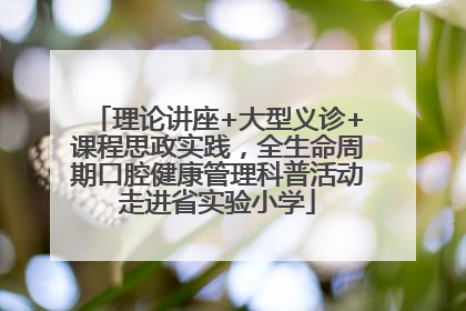 理论讲座+大型义诊+课程思政实践，全生命周期口腔健康管理科普活动走进省实验小学