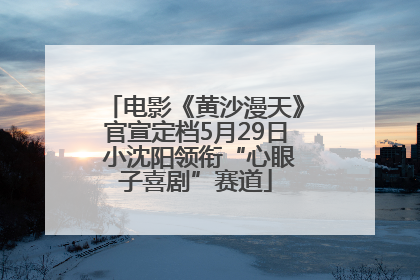 电影《黄沙漫天》官宣定档5月29日 小沈阳领衔“心眼子喜剧”赛道