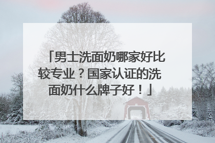 男士洗面奶哪家好比较专业？国家认证的洗面奶什么牌子好！