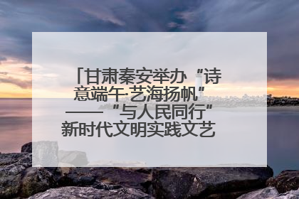 甘肃秦安举办“诗意端午·艺海扬帆”——“与人民同行”新时代文明实践文艺志愿服务活动