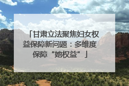 甘肃立法聚焦妇女权益保障新问题：多维度保障“她权益”