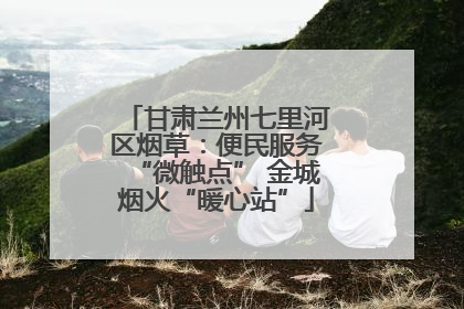 甘肃兰州七里河区烟草：便民服务“微触点” 金城烟火“暖心站”