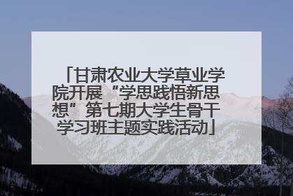 甘肃农业大学草业学院开展“学思践悟新思想”第七期大学生骨干学习班主题实践活动