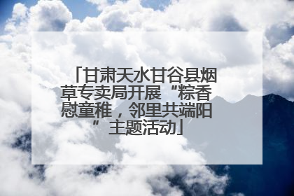 甘肃天水甘谷县烟草专卖局开展“粽香慰童稚，邻里共端阳”主题活动