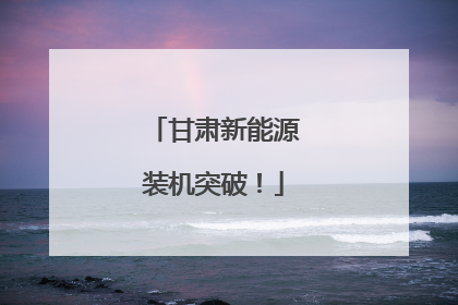 甘肃新能源装机突破！