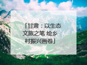 甘肃：以生态文旅之笔 绘乡村振兴画卷