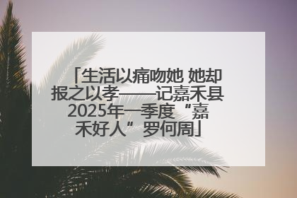 生活以痛吻她 她却报之以孝——记嘉禾县2025年一季度“嘉禾好人”罗何周
