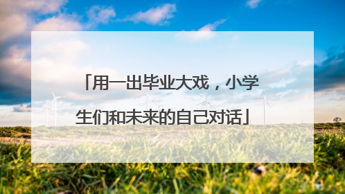 用一出毕业大戏，小学生们和未来的自己对话