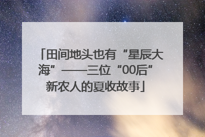 田间地头也有“星辰大海”——三位“00后”新农人的夏收故事