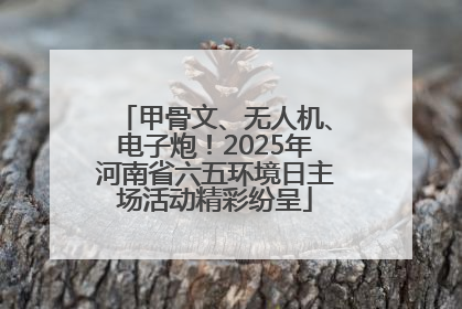 甲骨文、无人机、电子炮！2025年河南省六五环境日主场活动精彩纷呈