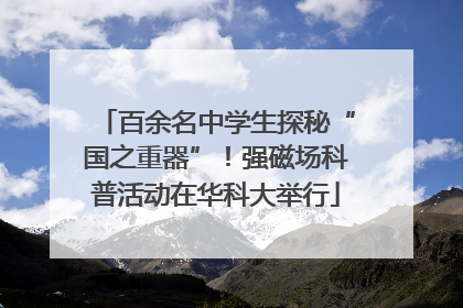 百余名中学生探秘“国之重器”！强磁场科普活动在华科大举行