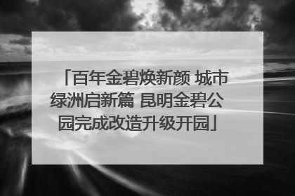 百年金碧焕新颜 城市绿洲启新篇 昆明金碧公园完成改造升级开园
