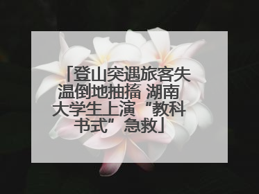 登山突遇旅客失温倒地抽搐 湖南大学生上演“教科书式”急救