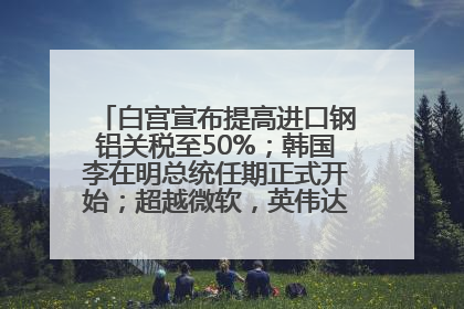 白宫宣布提高进口钢铝关税至50%；韩国李在明总统任期正式开始；超越微软，英伟达重回全球市值第一；华熙生物回应近期风波丨每经早参