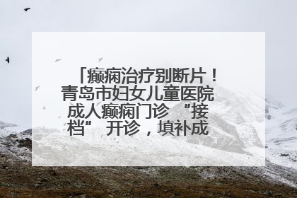 癫痫治疗别断片！青岛市妇女儿童医院成人癫痫门诊 “接档” 开诊，填补成年延续治疗空白