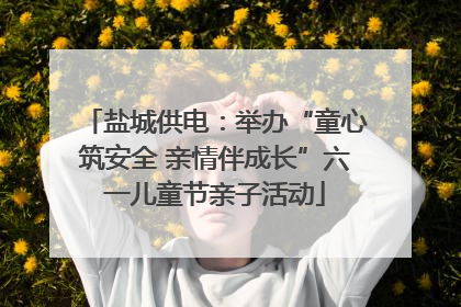 盐城供电：举办“童心筑安全 亲情伴成长”六一儿童节亲子活动