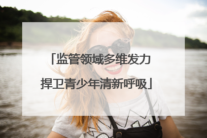 监管领域多维发力 捍卫青少年清新呼吸