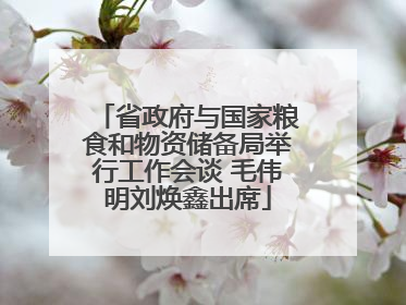 省政府与国家粮食和物资储备局举行工作会谈 毛伟明刘焕鑫出席