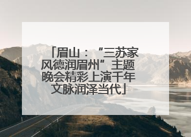 眉山：“三苏家风德润眉州”主题晚会精彩上演千年文脉润泽当代