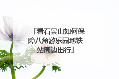 看石景山如何保障八角游乐园地铁站周边出行