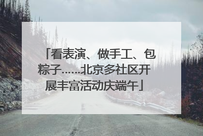 看表演、做手工、包粽子……北京多社区开展丰富活动庆端午